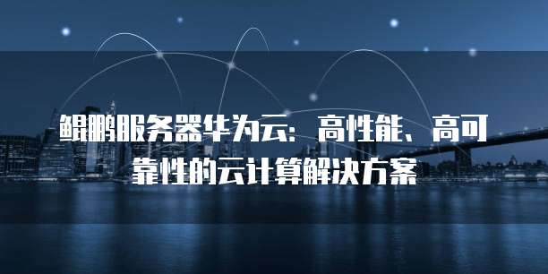 鲲鹏服务器华为云：高性能、高可靠性的云计算解决方案