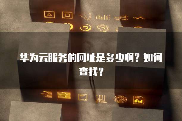 华为云服务的网址是多少啊？如何查找？