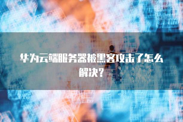 华为云端服务器被黑客攻击了怎么解决？