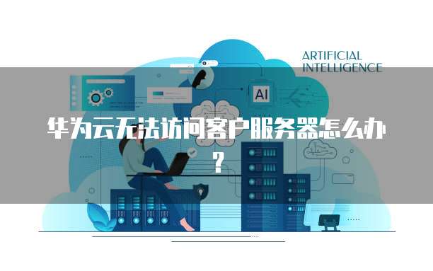 华为云无法访问客户服务器怎么办？