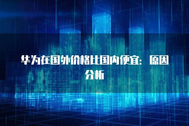 华为在国外价格比国内便宜：原因分析