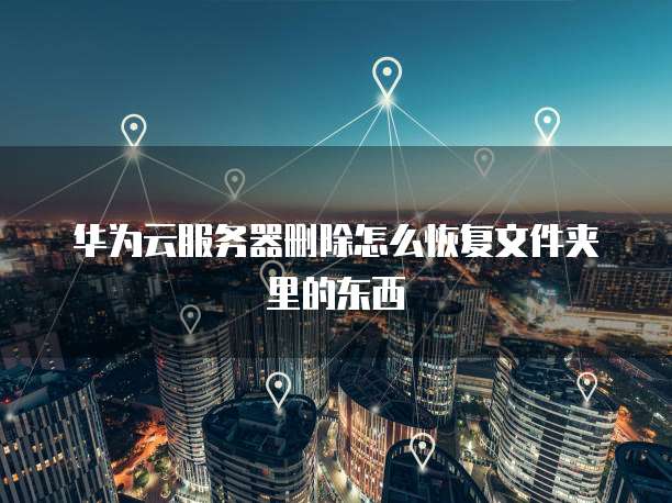 华为云服务器删除怎么恢复文件夹里的东西