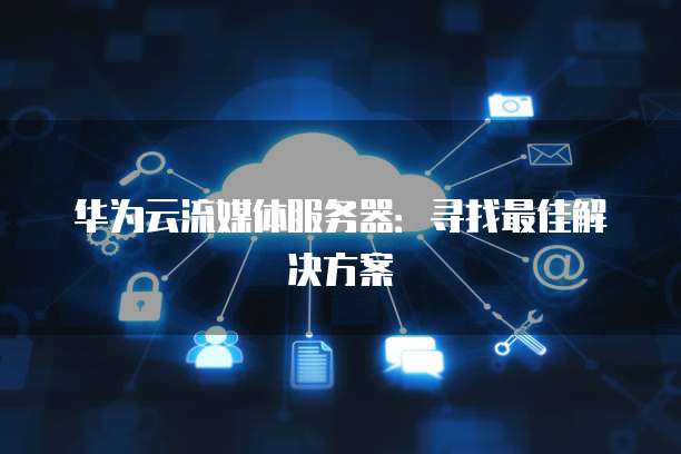 华为云流媒体服务器：寻找最佳解决方案