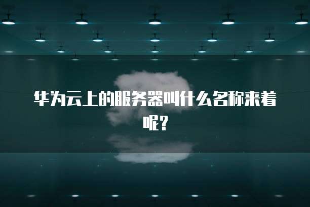 华为云上的服务器叫什么名称来着呢？