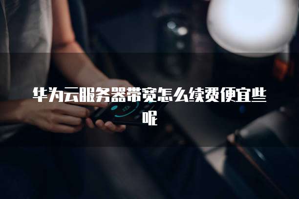 华为云服务器带宽怎么续费便宜些呢