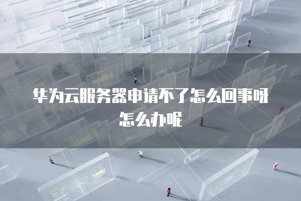华为云服务器申请不了怎么回事呀怎么办呢