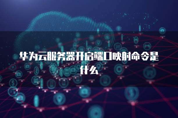 华为云服务器开启端口映射命令是什么