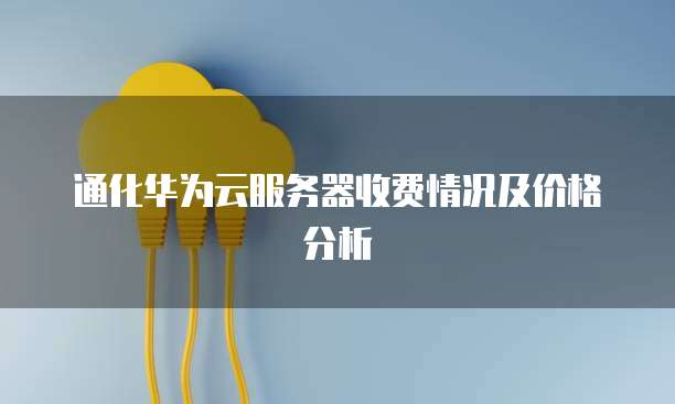 通化华为云服务器收费情况及价格分析