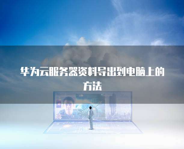 华为云服务器资料导出到电脑上的方法