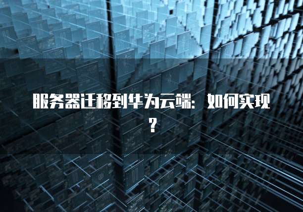 服务器迁移到华为云端：如何实现？