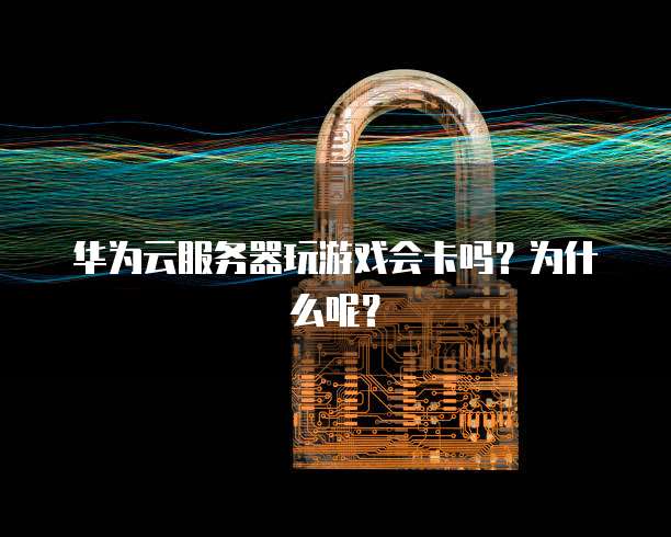 华为云服务器玩游戏会卡吗？为什么呢？