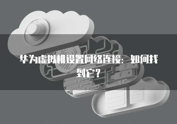 华为虚拟机设置网络连接：如何找到它？