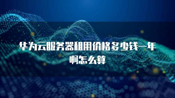 华为云服务器租用价格多少钱一年啊怎么算
