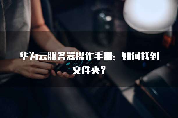 华为云服务器操作手册：如何找到文件夹？