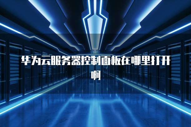 华为云服务器控制面板在哪里打开啊