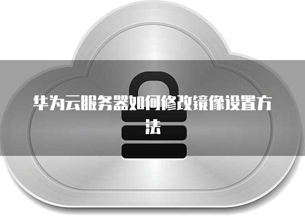 华为云服务器如何修改镜像设置方法