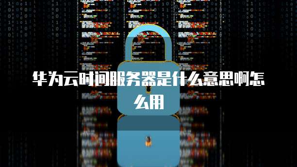 华为云时间服务器是什么意思啊怎么用