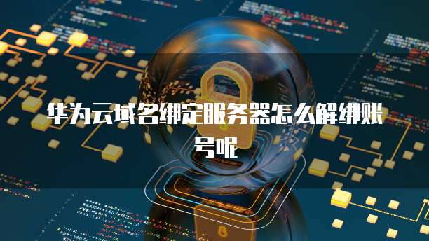 华为云域名绑定服务器怎么解绑账号呢
