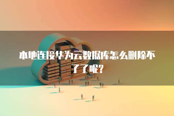 本地连接华为云数据库怎么删除不了了呢？