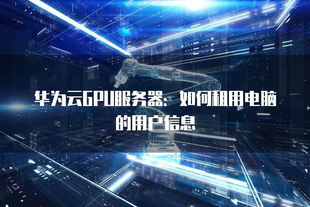 华为云GPU服务器：如何租用电脑的用户信息