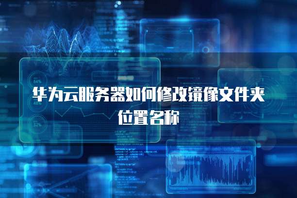 华为云服务器如何修改镜像文件夹位置名称