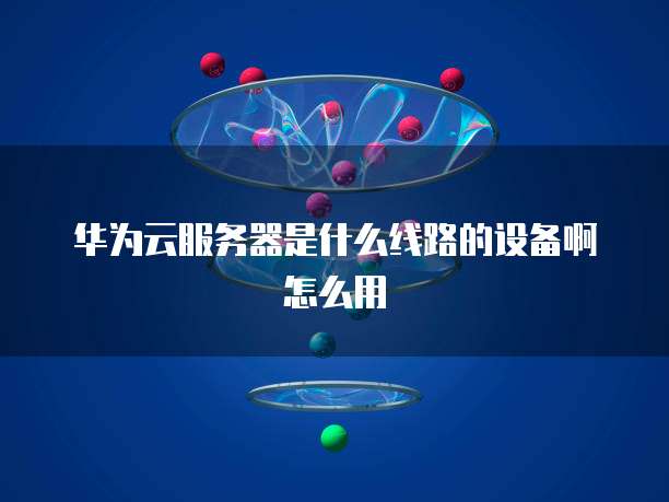 华为云服务器是什么线路的设备啊怎么用