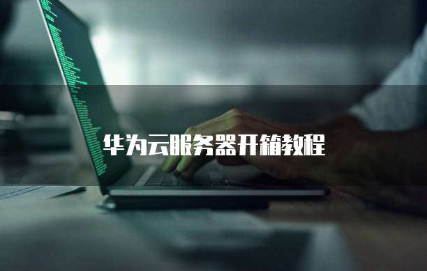 华为云服务器开箱教程