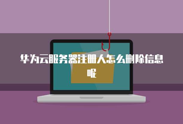 华为云服务器注册人怎么删除信息呢
