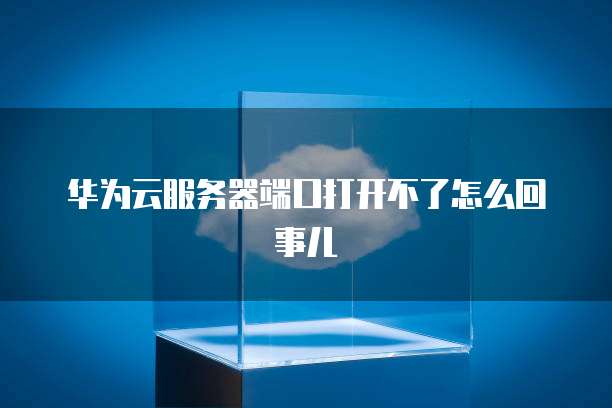 华为云服务器端口打开不了怎么回事儿
