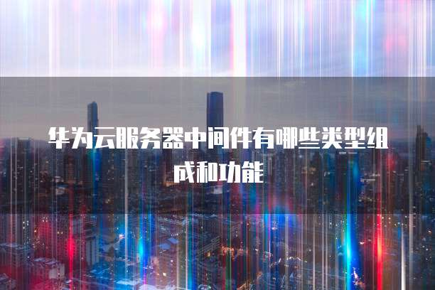 华为云服务器中间件有哪些类型组成和功能