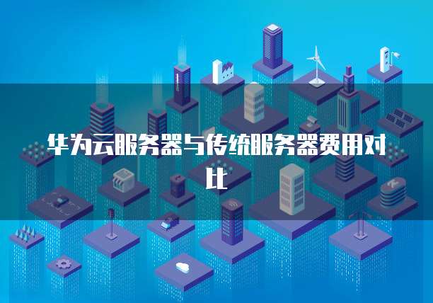 华为云服务器与传统服务器费用对比
