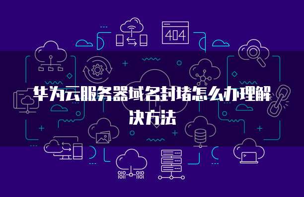 华为云服务器域名封堵怎么办理解决方法