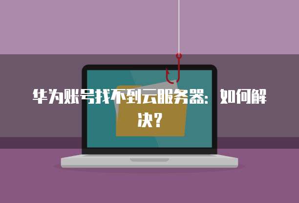 华为账号找不到云服务器：如何解决？