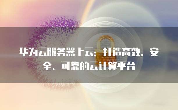 华为云服务器上云：打造高效、安全、可靠的云计算平台