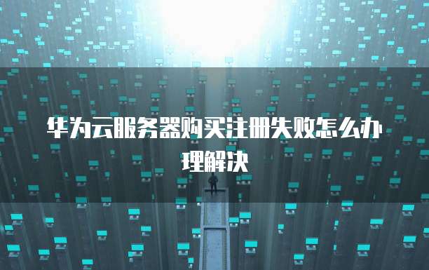 华为云服务器购买注册失败怎么办理解决