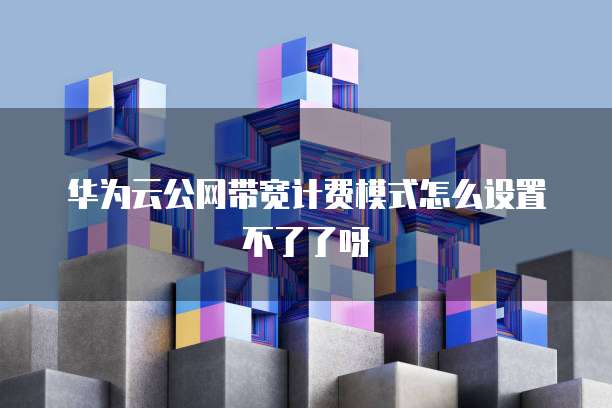 华为云公网带宽计费模式怎么设置不了了呀