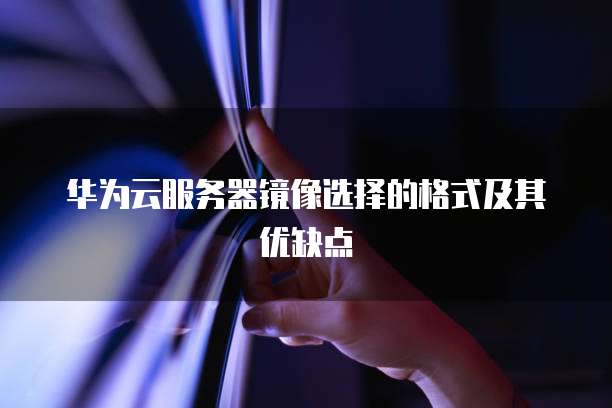 华为云服务器镜像选择的格式及其优缺点