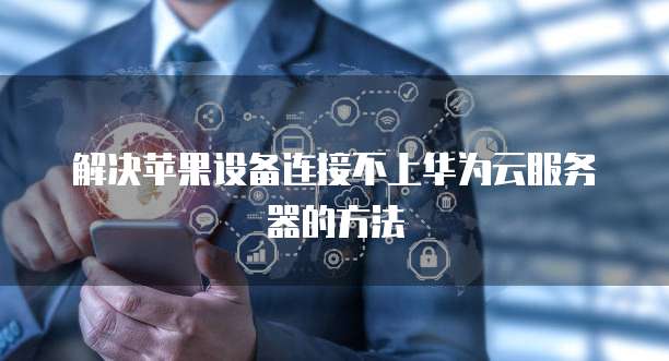 解决苹果设备连接不上华为云服务器的方法