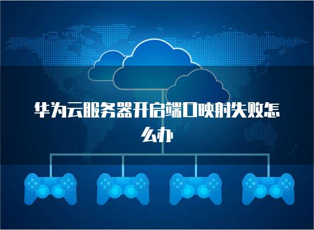 华为云服务器开启端口映射失败怎么办