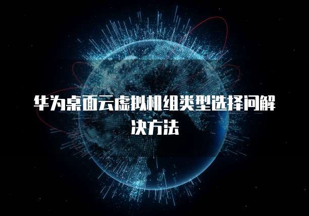 华为桌面云虚拟机组类型选择问解决方法