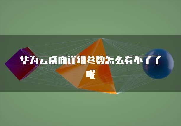 华为云桌面详细参数怎么看不了了呢