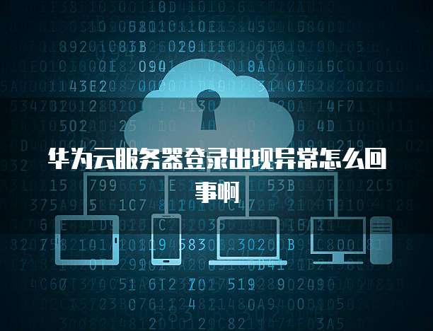 华为云服务器登录出现异常怎么回事啊