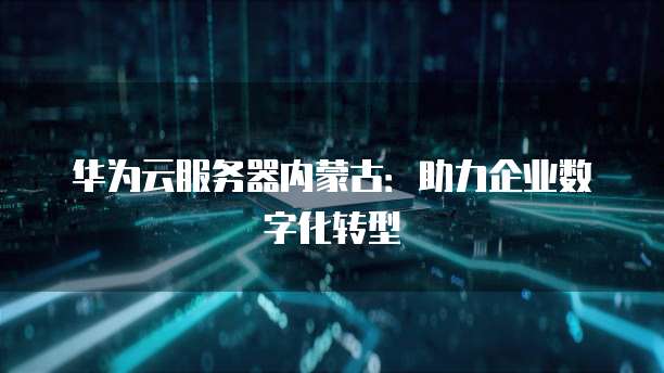 华为云服务器内蒙古：助力企业数字化转型