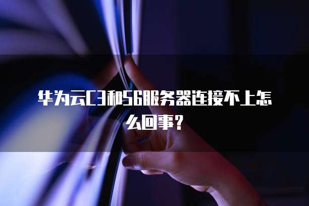 华为云C3和S6服务器连接不上怎么回事？