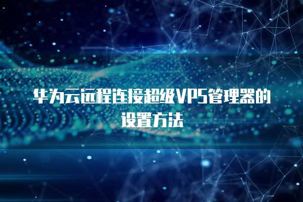 华为云远程连接超级VPS管理器的设置方法