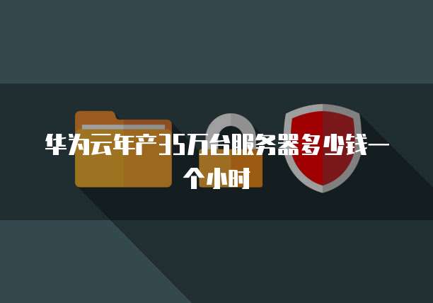 华为云年产35万台服务器多少钱一个小时