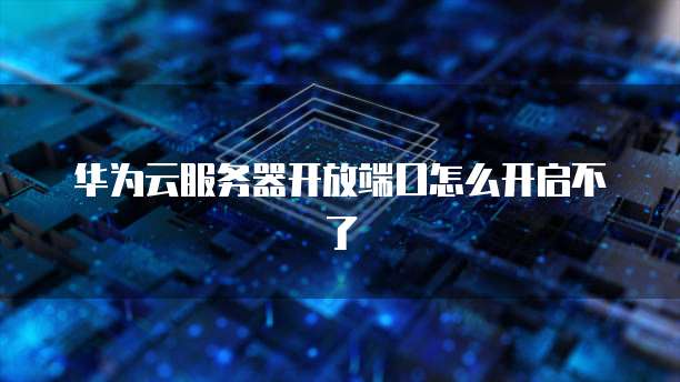 华为云服务器开放端口怎么开启不了