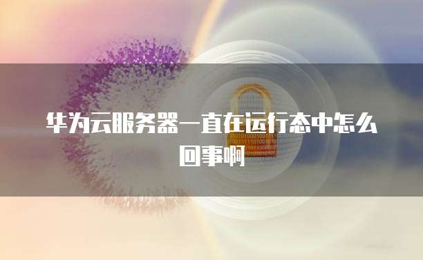 华为云服务器一直在运行态中怎么回事啊
