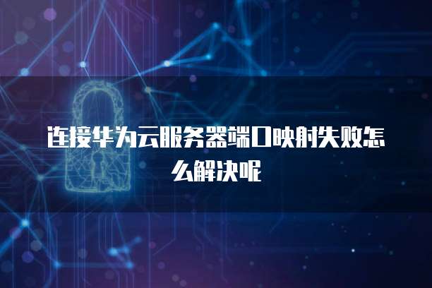 连接华为云服务器端口映射失败怎么解决呢