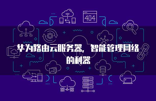 华为路由云服务器，智能管理网络的利器